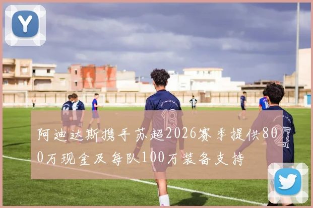 阿迪达斯携手苏超2026赛季提供800万现金及每队100万装备支持