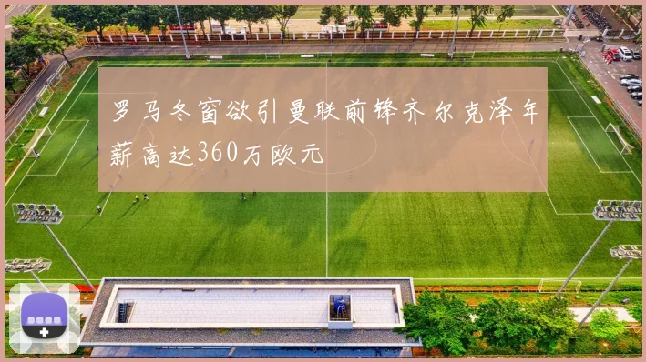 罗马冬窗欲引曼联前锋齐尔克泽年薪高达360万欧元