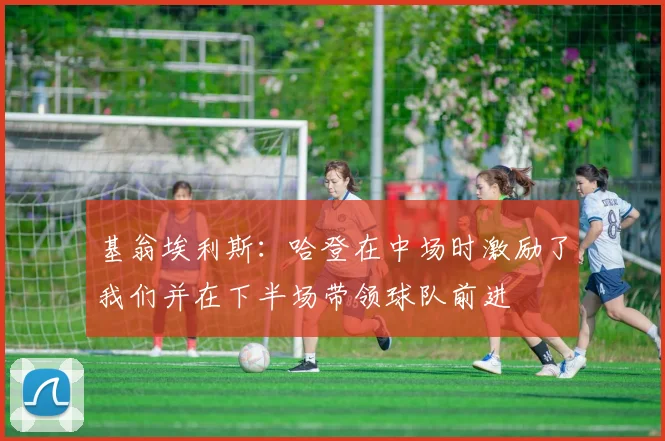 基翁埃利斯：哈登在中场时激励了我们并在下半场带领球队前进