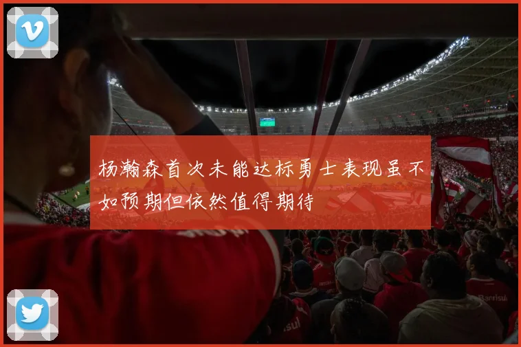 杨瀚森首次未能达标勇士表现虽不如预期但依然值得期待