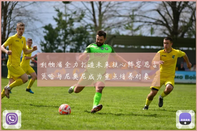 利物浦全力打造未来核心阵容恩古莫哈与尼奥尼成为重点培养对象