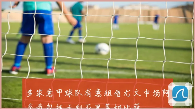 多家意甲球队有意租借尤文中场阿季奇包括卡利亚里莱切比萨
