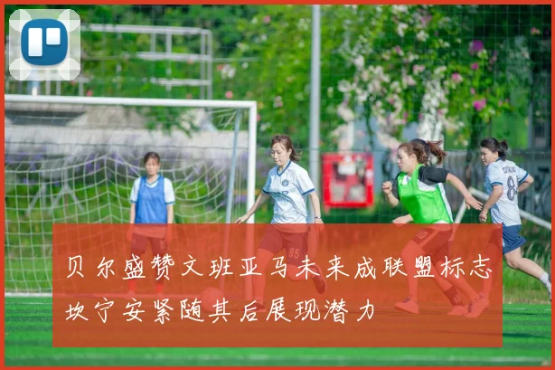 贝尔盛赞文班亚马未来成联盟标志坎宁安紧随其后展现潜力