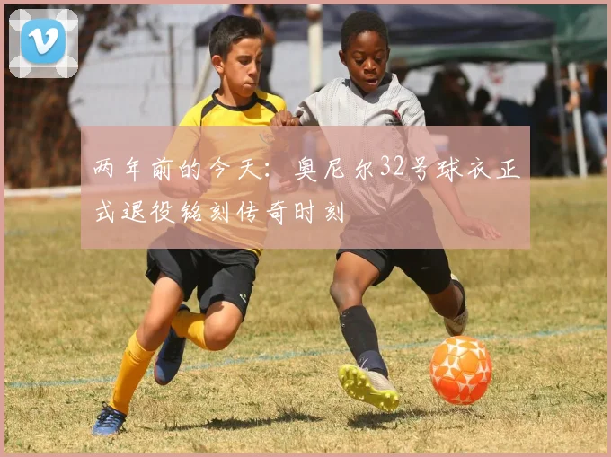 两年前的今天：奥尼尔32号球衣正式退役铭刻传奇时刻