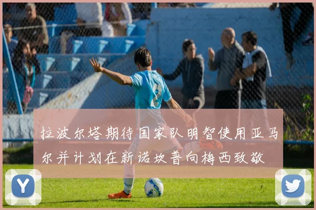 拉波尔塔期待国家队明智使用亚马尔并计划在新诺坎普向梅西致敬
