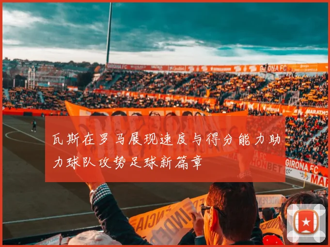 瓦斯在罗马展现速度与得分能力助力球队攻势足球新篇章