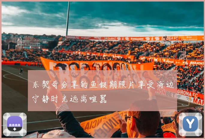 东契奇分享钓鱼假期照片享受海边宁静时光远离喧嚣