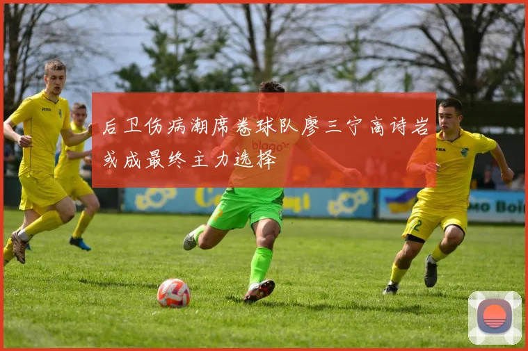 后卫伤病潮席卷球队廖三宁高诗岩或成最终主力选择
