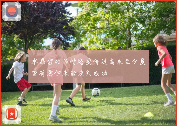 水晶宫对马特塔要价过高米兰今夏曾有意但未能谈判成功