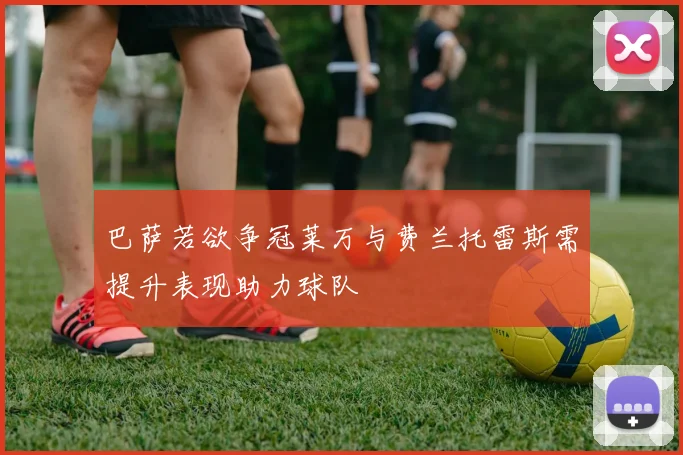 巴萨若欲争冠莱万与费兰托雷斯需提升表现助力球队