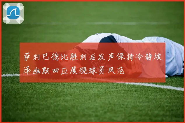 萨利巴德比胜利后发声保持冷静埃泽幽默回应展现球员风范