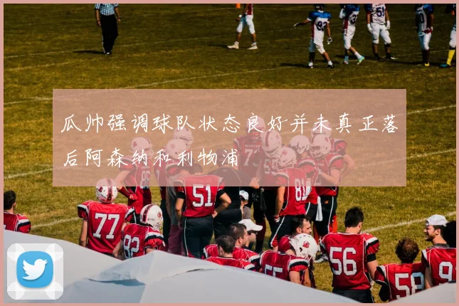 瓜帅强调球队状态良好并未真正落后阿森纳和利物浦