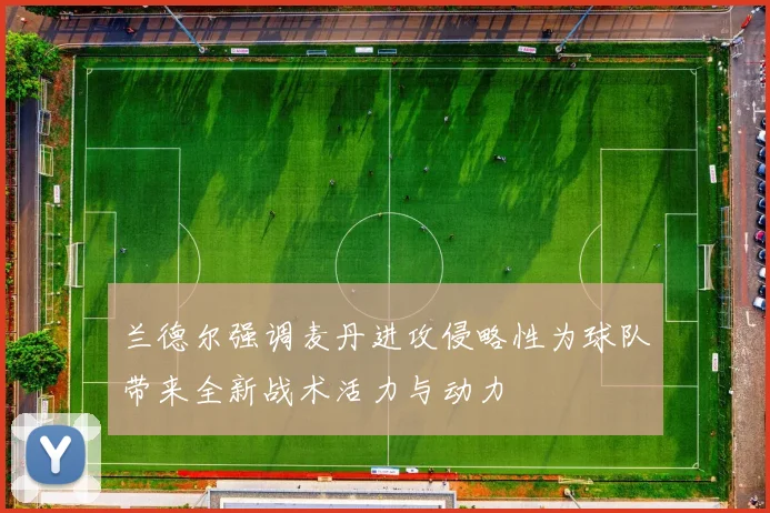 兰德尔强调麦丹进攻侵略性为球队带来全新战术活力与动力