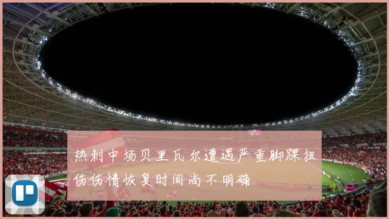 热刺中场贝里瓦尔遭遇严重脚踝扭伤伤情恢复时间尚不明确