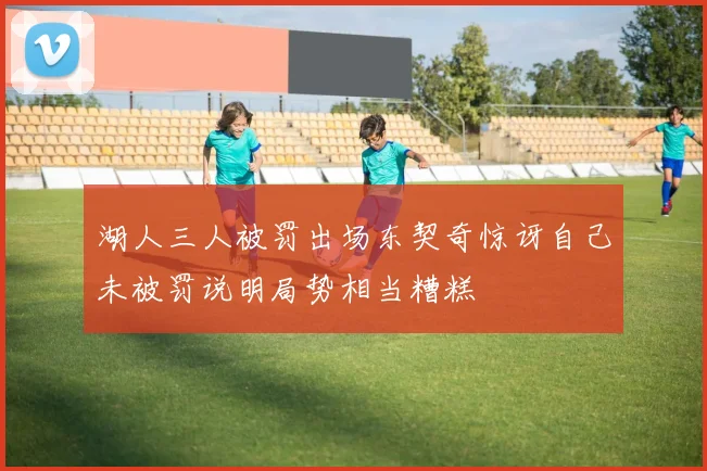 湖人三人被罚出场东契奇惊讶自己未被罚说明局势相当糟糕