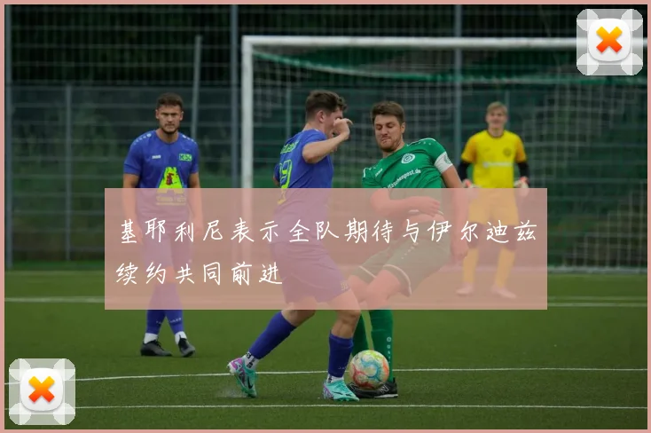 基耶利尼表示全队期待与伊尔迪兹续约共同前进