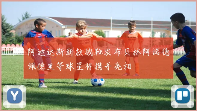 阿迪达斯新款战靴发布贝林阿诺德佩德里等球星将携手亮相