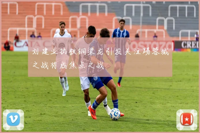 刘建业执教铜梁龙引发关注踢蓉城之战将成焦点之战