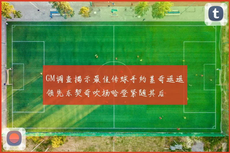 GM调查揭示最佳传球手约基奇遥遥领先东契奇吹杨哈登紧随其后