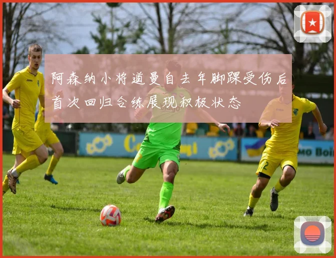 阿森纳小将道曼自去年脚踝受伤后首次回归合练展现积极状态