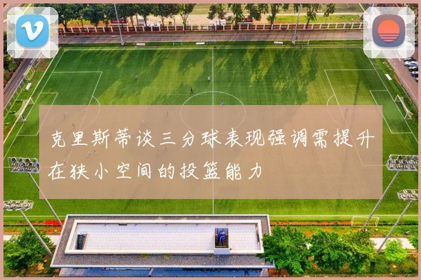 克里斯蒂谈三分球表现强调需提升在狭小空间的投篮能力