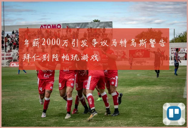 年薪2000万引发争议马特乌斯警告拜仁别陪帕玩游戏