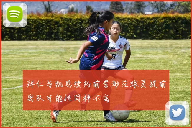 拜仁与凯恩续约前景渺茫球员提前离队可能性同样不高