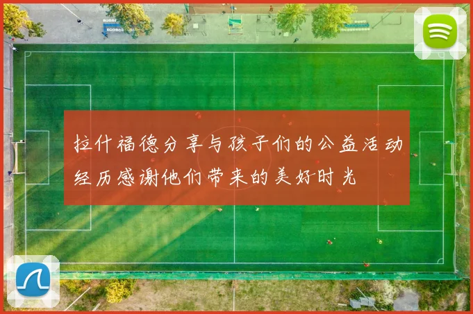 拉什福德分享与孩子们的公益活动经历感谢他们带来的美好时光