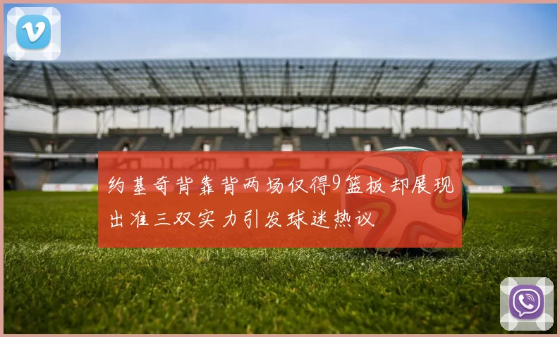 约基奇背靠背两场仅得9篮板却展现出准三双实力引发球迷热议