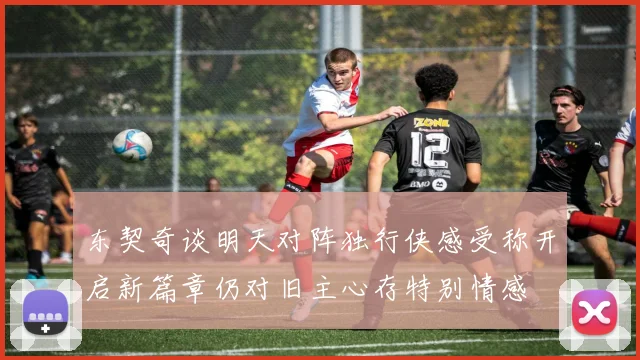 东契奇谈明天对阵独行侠感受称开启新篇章仍对旧主心存特别情感