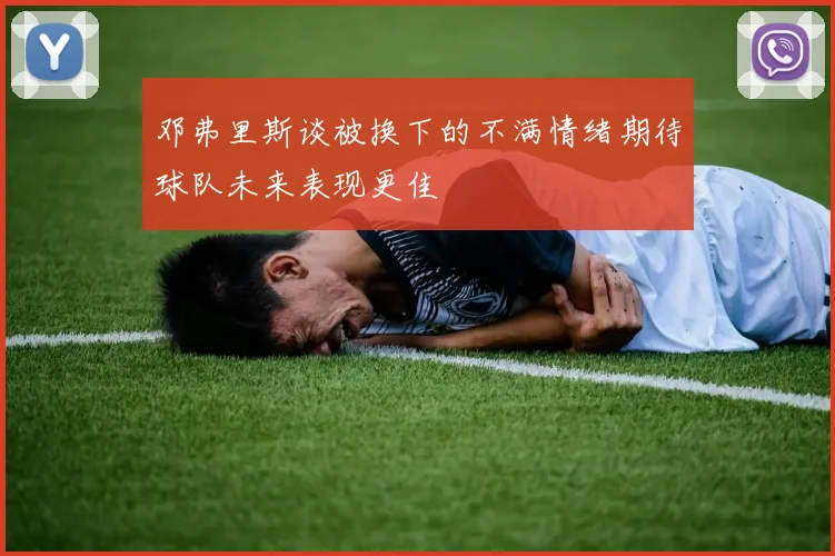 邓弗里斯谈被换下的不满情绪期待球队未来表现更佳