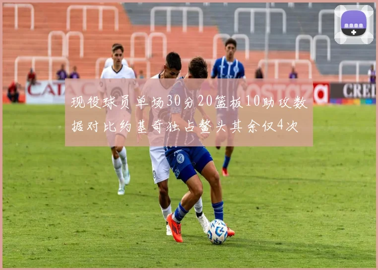 现役球员单场30分20篮板10助攻数据对比约基奇独占鳌头其余仅4次