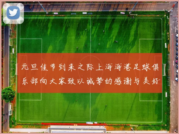 元旦佳节到来之际上海海港足球俱乐部向大家致以诚挚的感谢与美好祝福