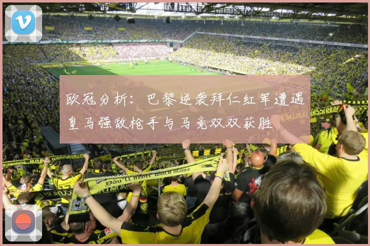 欧冠分析：巴黎逆袭拜仁红军遭遇皇马强敌枪手与马竞双双获胜
