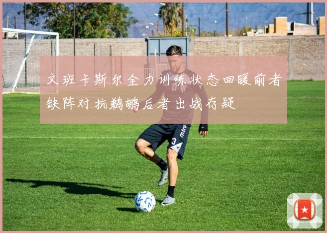 文班卡斯尔全力训练状态回暖前者缺阵对抗鹈鹕后者出战存疑