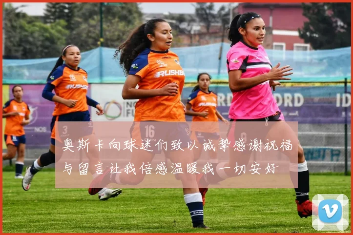 奥斯卡向球迷们致以诚挚感谢祝福与留言让我倍感温暖我一切安好