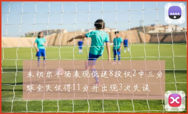 米切尔半场表现低迷8投仅2中三分球全失仅得11分并出现3次失误