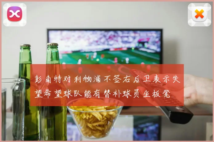 彭南特对利物浦不签右后卫表示失望希望球队能有替补球员坐板凳