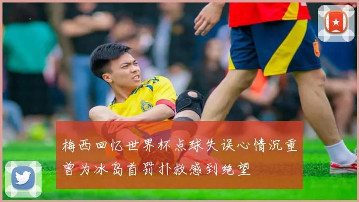 梅西回忆世界杯点球失误心情沉重曾为冰岛首罚扑救感到绝望