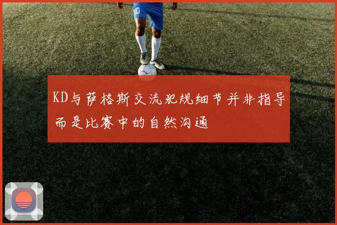 KD与萨格斯交流犯规细节并非指导而是比赛中的自然沟通