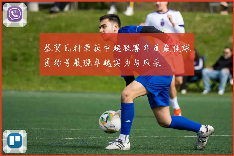 恭贺瓦科荣获中超联赛年度最佳球员称号展现卓越实力与风采