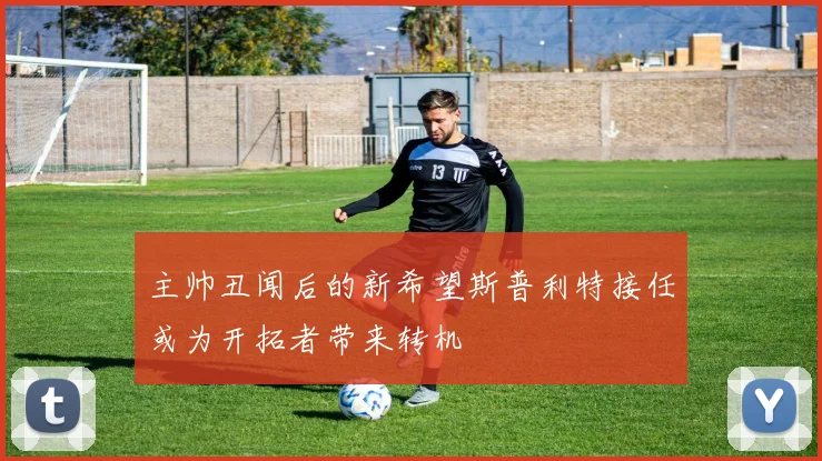 主帅丑闻后的新希望斯普利特接任或为开拓者带来转机