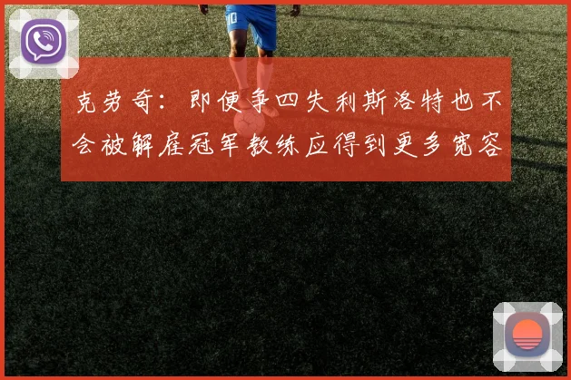 克劳奇：即便争四失利斯洛特也不会被解雇冠军教练应得到更多宽容与理解
