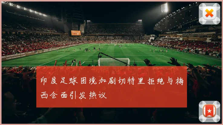 印度足球困境加剧切特里拒绝与梅西会面引发热议