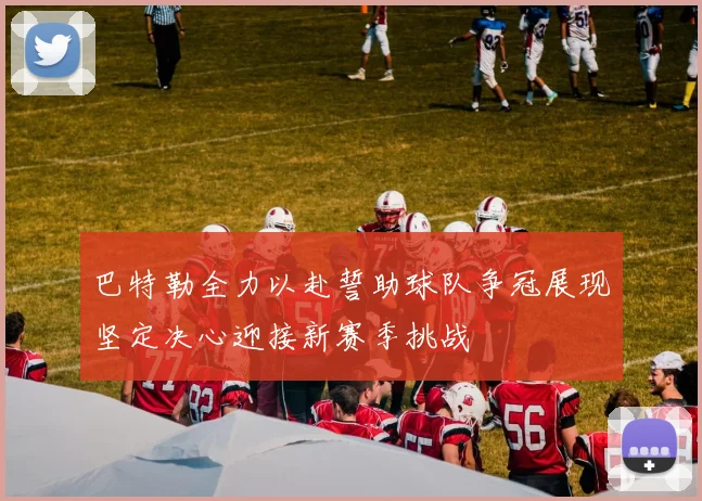 巴特勒全力以赴誓助球队争冠展现坚定决心迎接新赛季挑战