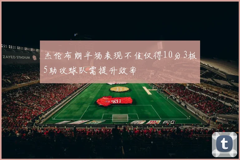 杰伦布朗半场表现不佳仅得10分3板5助攻球队需提升效率