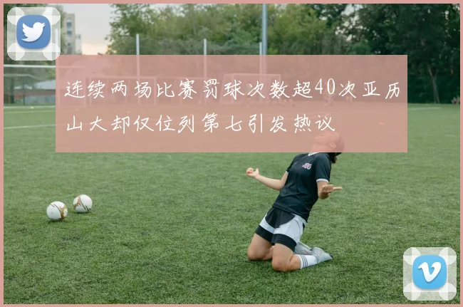 连续两场比赛罚球次数超40次亚历山大却仅位列第七引发热议