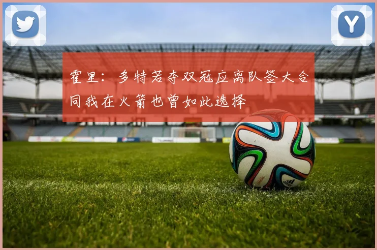 霍里：多特若夺双冠应离队签大合同我在火箭也曾如此选择