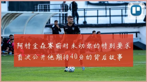 阿特金森赛前对米切尔的特别要求首次公开他期待40分的背后故事