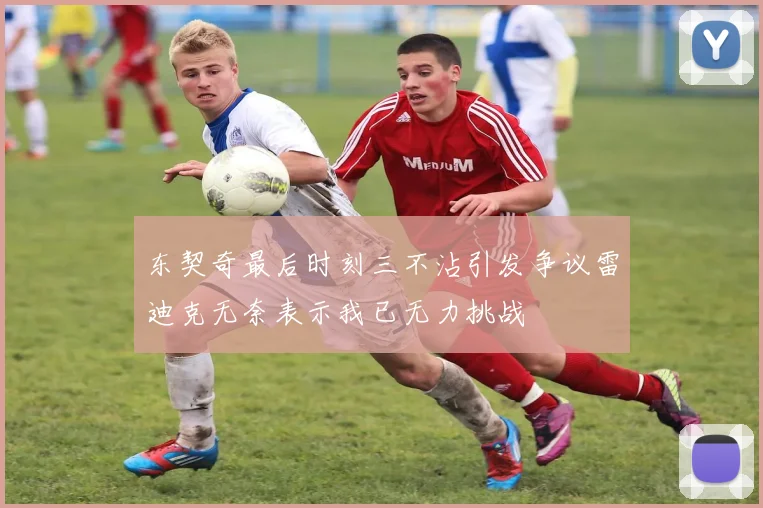 东契奇最后时刻三不沾引发争议雷迪克无奈表示我已无力挑战